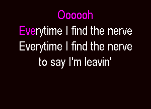 nooh
Everytime I fund the nerve
Everytime I fund the nerve

to say I'm leavin'
