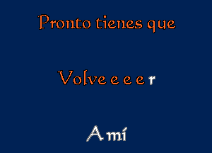 Pronto tienes que

Volve e e e r

Ami