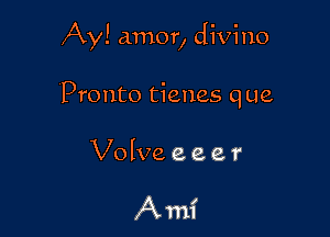 Ay! amor, divine

Pronto tienes que

Volvo. e, e e r

Ami