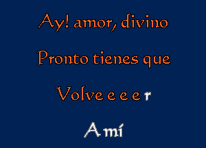 Ay! amor, divine

Pronto tienes que

Volvo. e, e e r

Ami