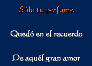 S6lo tu perfume

Quedc') en el recuerdo

De aqucEl gran amor