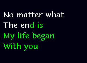 No matter what
The end is

My life began
With you