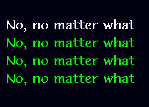 No
No
No
No

no matter what
no matter what
no matter what
no matter what