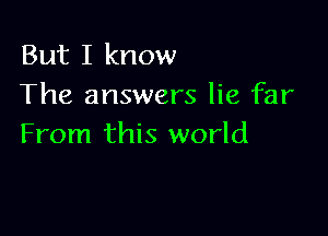 But I know
The answers lie far

From this world