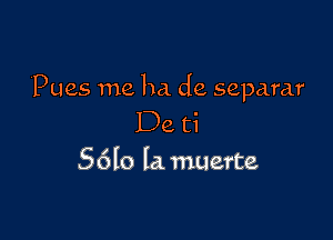 Pues me 113. de separar

De ti

5610 la muerte