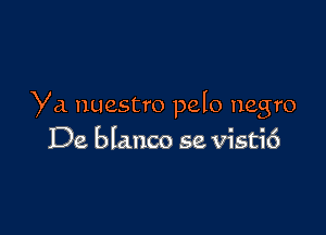 Ya nuestro pelo negro

De blanco se visti6