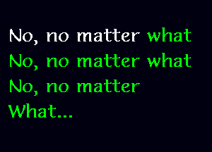 No, no matter what
No, no matter what

No, no matter
What...