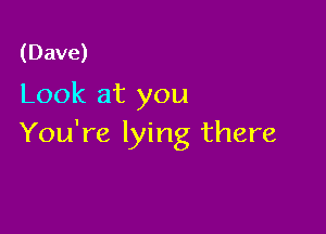 (Dave)
Look at you

You're lying there