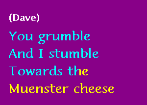 (Dave)

You grumble

And I stumble
Towards the
Muenster cheese