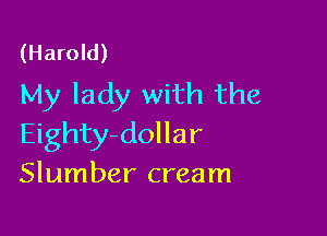 (Harold)
My lady with the

Eighty-dollar
Slumber cream