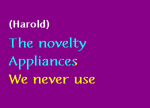(Harold)
The novelty

Appliances
We never use