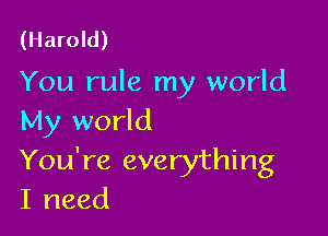 (Harold)

You rule my world

My world
You're everything
I need