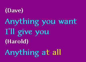 (Dave)
Anything you want

I'll give you
(Harold)

Anything at all