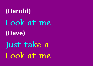 (Harold)

Look at me
(Dave)

Just take a
Look at me