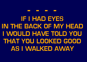 IF I HAD EYES
IN THE BACK OF MY HEAD
I WOULD HAVE TOLD YOU
THAT YOU LOOKED GOOD
AS I WALKED AWAY