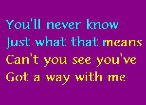 You'll never know
Just what that means
Can't you see you've
Got a way with me