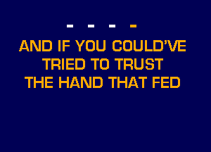 AND IF YOU COULD'VE
TRIED TO TRUST
THE HAND THAT FED