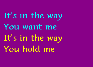 It's in the way
You want me

It's in the way
You hold me