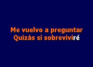 Me vuelvo a preguntar

Quiza'is si sobrevivire'l.