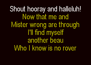 Shout hooray and halleluh!
Now that me and
Mister wrong are through

I'll find myself
another beau
Who I know is no rover