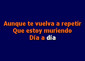 Aunque te vuelva a repetir

Que estoy muriendo
Dia a dia