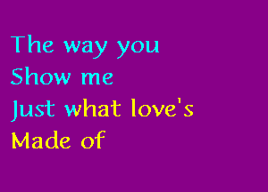 The way you
Show me

Just what love's
Made of