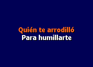 Quiein te arrodill6

Para humillarte