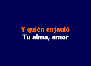 Y quitin enjaul6

Tu alma, amor