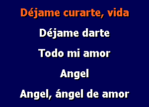 Dt3jame curarte, Vida

DtSjame darte
Todo mi amor

Angel

Angel, angel de amor