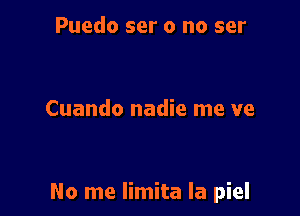 Puedo ser 0 no ser

Cuando nadie me ve

No me Iimita Ia piel