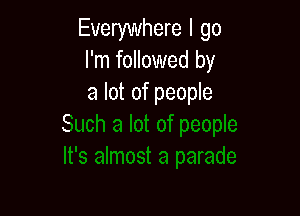 Everywhere I go
I'm followed by
a lot of people