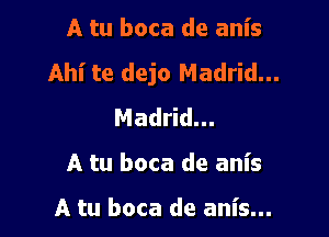 A tu boca de anis
Ahl' te dejo Madrid...
Madrid...

A tu boca de anis

A tu boca de anis...