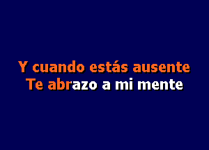 Y cuando esta'as ausente

Te abrazo a mi mente