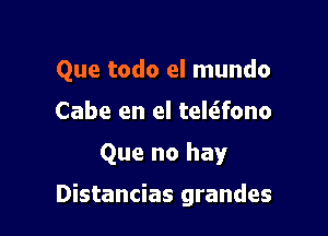 Que todo el mundo

Cabe en el tekifono
Que no hay

Distancias grandes