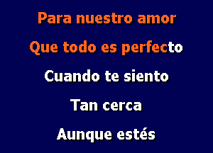 Para nuestro amor

Que todo es perfecto

Cuando te siento

Tan cerca

Aunque esws