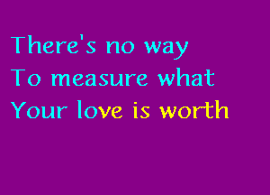 There's no way
To measure what

Your love is worth