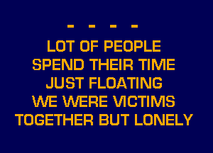 LOT OF PEOPLE
SPEND THEIR TIME
JUST FLOATING
WE WERE VICTIMS
TOGETHER BUT LONELY