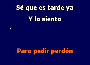 S6. que es tarde ya

Y lo siento

Para pedir perd6n