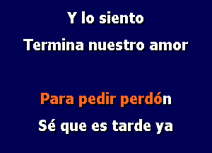 Y lo siento

Termina nuestro amor

Para pedir perd6n

Sci que es tarde ya