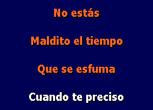 No esta'as

Maldito el tiempo

Que se esfuma

Cuando te preciso