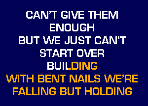 CAN'T GIVE THEM
ENOUGH
BUT WE JUST CAN'T
START OVER
BUILDING
WITH BENT NAILS WERE
FALLING BUT HOLDING