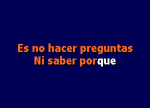 Es no hacer preguntas

Ni saber porque