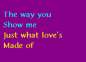 The way you
Show me

Just what love's
Made of