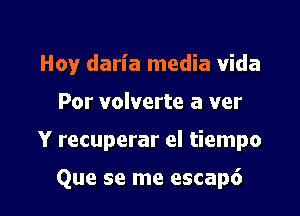 Howr daria media Vida
Por volverte a ver

Y recuperar el tiempo

Que se me escap6