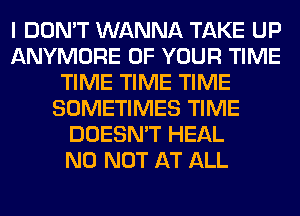 I DON'T WANNA TAKE UP
ANYMORE OF YOUR TIME
TIME TIME TIME
SOMETIMES TIME
DOESN'T HEAL
N0 NOT AT ALL
