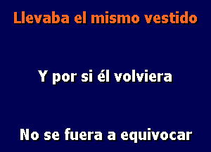 Llevaba el mismo vestido

Y por si (SI volviera

No se fuera a equivocar