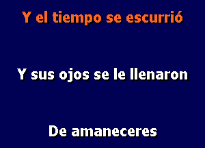 Y el tiempo se escurri6

Y sus ojos se le llenaron

De amaneceres