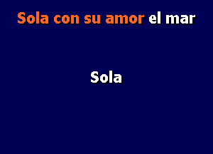 Sola con su amor el mar

Sola