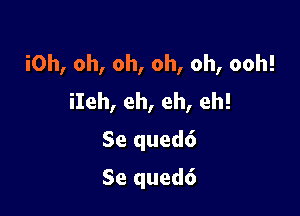 iOh, oh, oh, oh, oh, ooh!
iIeh, eh, eh, eh!

Se qued6
Se qued6