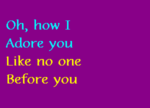 Oh, how I
Adore you

Like no one
Before you